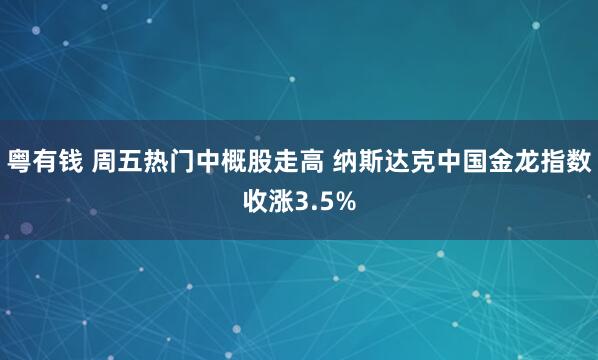 粤有钱 周五热门中概股走高 纳斯达克中国金龙指数收涨3.5%
