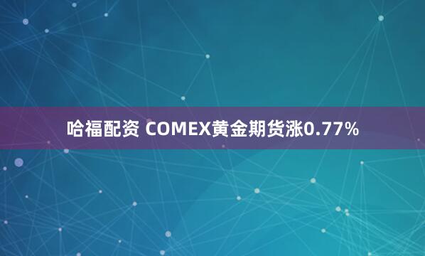 哈福配资 COMEX黄金期货涨0.77%