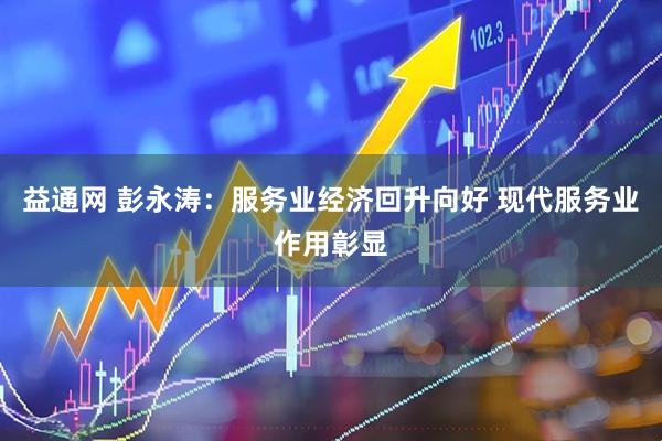 益通网 彭永涛：服务业经济回升向好 现代服务业作用彰显