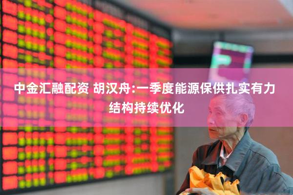 中金汇融配资 胡汉舟:一季度能源保供扎实有力 结构持续优化