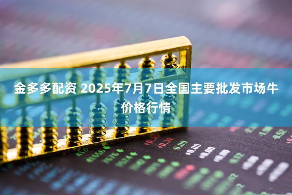 金多多配资 2025年7月7日全国主要批发市场牛价格行情