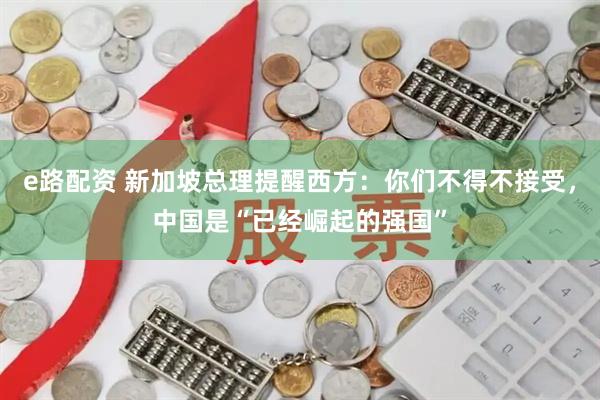 e路配资 新加坡总理提醒西方：你们不得不接受，中国是“已经崛起的强国”