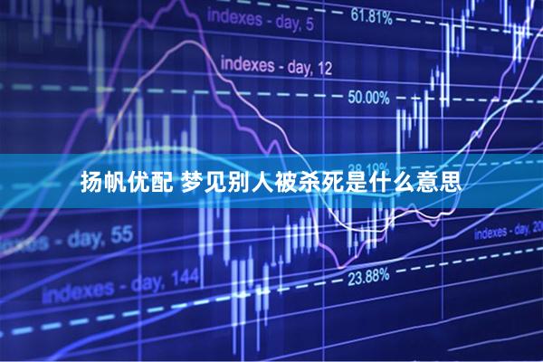 扬帆优配 梦见别人被杀死是什么意思
