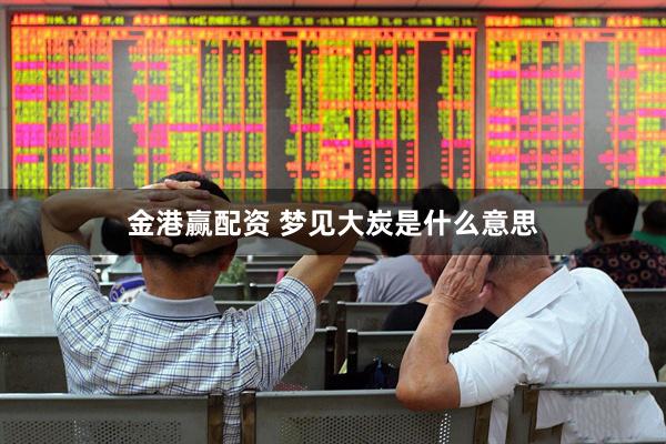 金港赢配资 梦见大炭是什么意思