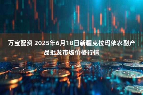 万宝配资 2025年6月18日新疆克拉玛依农副产品批发市场价格行情