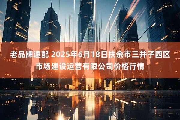 老品牌速配 2025年6月18日扶余市三井子园区市场建设运营有限公司价格行情