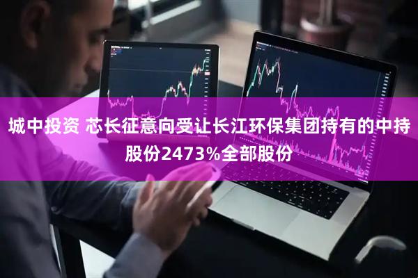 城中投资 芯长征意向受让长江环保集团持有的中持股份2473%全部股份
